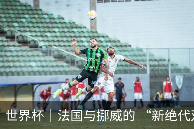 世界杯｜法国与挪威的 “新绝代双骄”对决成为焦点