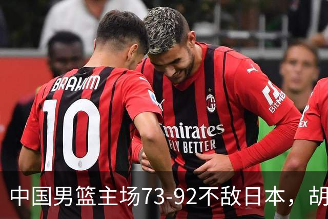 中国男篮主场73-92不敌日本，胡金秋砍下15分