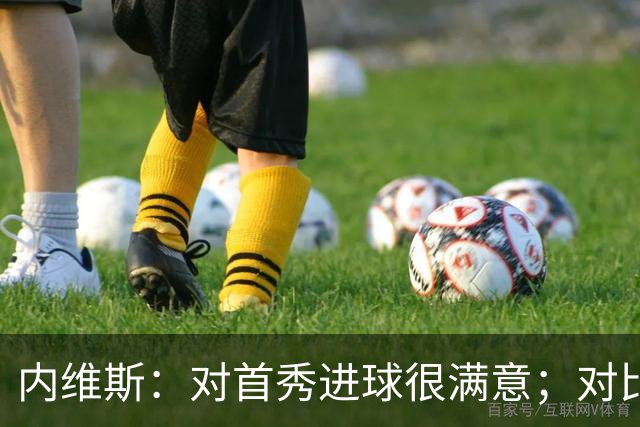 内维斯：对首秀进球很满意；对比赛结果略遗憾，但我们做得还不错
