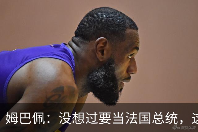 姆巴佩：没想过要当法国总统，这不在我的计划中，我已经够招人恨了