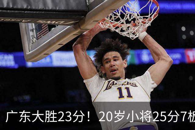 广东大胜23分！20岁小将25分7板3助，胡明轩快归队杜润旺张昊休养