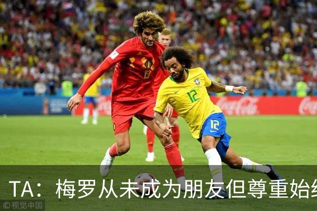 TA：梅罗从未成为朋友但尊重始终存在，两人的竞争永远不会结束